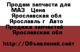 Продам запчасти для МАЗ › Цена ­ 1 000 - Ярославская обл., Ярославль г. Авто » Продажа запчастей   . Ярославская обл.